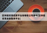 区块链贸易结算平台有哪些公司参与[区块链贸易金融服务平台]