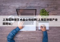 上海区块链艺术品公司招聘[上海区块链产业园地址]