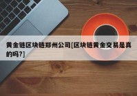 黄金链区块链郑州公司[区块链黄金交易是真的吗?]