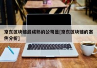 京东区块链最成熟的公司是[京东区块链的案例分析]