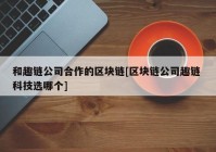 和趣链公司合作的区块链[区块链公司趣链 科技选哪个]