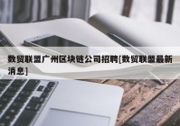 数贸联盟广州区块链公司招聘[数贸联盟最新消息]