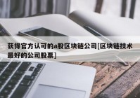 获得官方认可的a股区块链公司[区块链技术最好的公司股票]