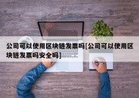 公司可以使用区块链发票吗[公司可以使用区块链发票吗安全吗]