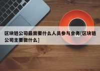 区块链公司最需要什么人员参与业务[区块链公司主要做什么]