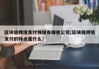 区块链跨境支付领域有哪些公司[区块链跨境支付的特点是什么]