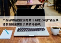 广西区块链创业园是做什么的公司[广西区块链创业园是做什么的公司名称]