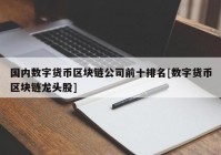 国内数字货币区块链公司前十排名[数字货币区块链龙头股]