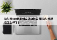 拉勾网ceo辞职创立区块链公司[拉勾网现在怎么样了]