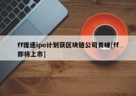 ff提速ipo计划获区块链公司青睐[ff即将上市]