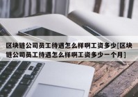 区块链公司员工待遇怎么样啊工资多少[区块链公司员工待遇怎么样啊工资多少一个月]