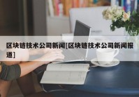 区块链技术公司新闻[区块链技术公司新闻报道]