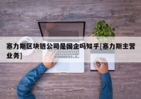 塞力斯区块链公司是国企吗知乎[塞力斯主营业务]