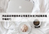 鸿运昌区块链技术公司是否合法[鸿运集团是干嘛的?]