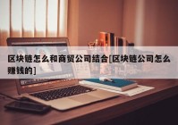 区块链怎么和商贸公司结合[区块链公司怎么赚钱的]