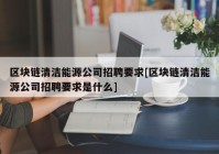 区块链清洁能源公司招聘要求[区块链清洁能源公司招聘要求是什么]