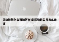 区块链初创公司如何赚钱[区块链公司怎么赚钱]