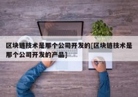 区块链技术是那个公司开发的[区块链技术是那个公司开发的产品]