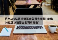 杭州100亿区块链基金公司有哪些[杭州100亿区块链基金公司有哪些]