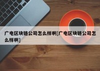 广电区块链公司怎么样啊[广电区块链公司怎么样啊]