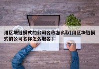 用区块链模式的公司名称怎么取[用区块链模式的公司名称怎么取名]