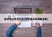 区块链公司怎么办[区块链小公司能去嘛]