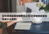 区块链供应链金融物流公司[区块链供应链金融是什么意思]