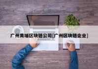 广州黄埔区块链公司[广州区块链企业]