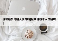 区块链公司招人很难吗[区块链技术人员招聘]