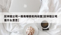 区块链公司一般有哪些机构设置[区块链公司是什么意思]