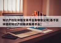 知识产权区块链交易平台有哪些公司[基于区块链的知识产权融资服务平台]