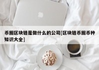 币圈区块链是做什么的公司[区块链币圈币种知识大全]