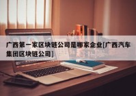 广西第一家区块链公司是哪家企业[广西汽车集团区块链公司]